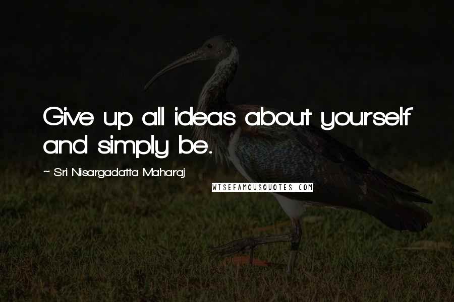Sri Nisargadatta Maharaj Quotes: Give up all ideas about yourself and simply be.