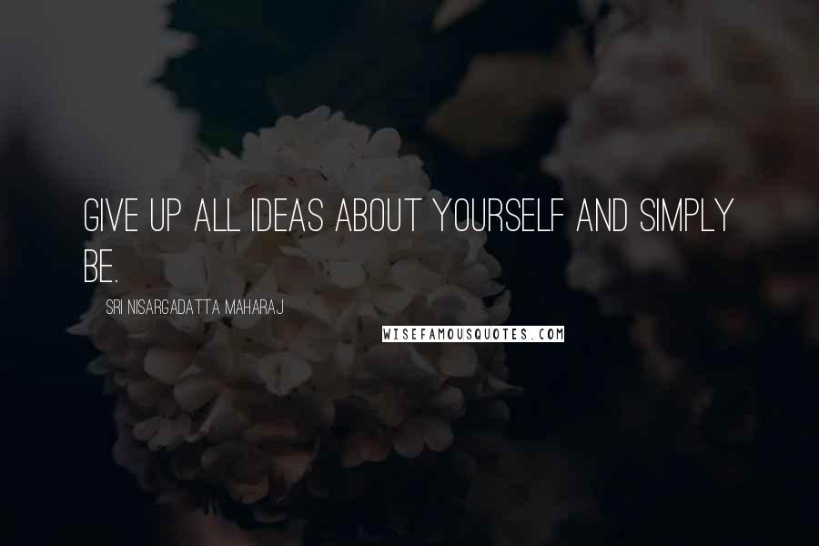Sri Nisargadatta Maharaj Quotes: Give up all ideas about yourself and simply be.