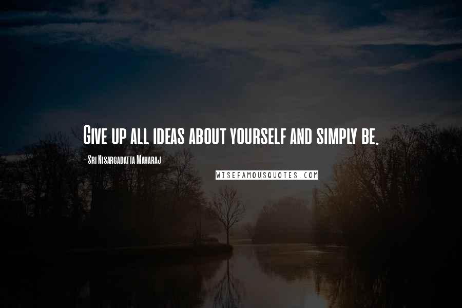 Sri Nisargadatta Maharaj Quotes: Give up all ideas about yourself and simply be.
