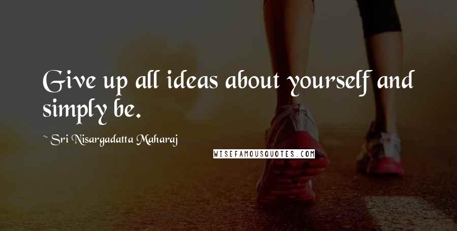 Sri Nisargadatta Maharaj Quotes: Give up all ideas about yourself and simply be.
