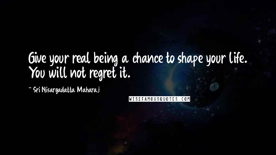 Sri Nisargadatta Maharaj Quotes: Give your real being a chance to shape your life. You will not regret it.