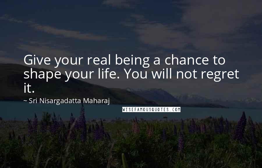 Sri Nisargadatta Maharaj Quotes: Give your real being a chance to shape your life. You will not regret it.