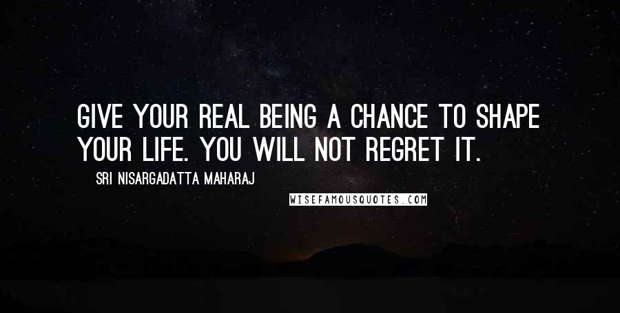 Sri Nisargadatta Maharaj Quotes: Give your real being a chance to shape your life. You will not regret it.