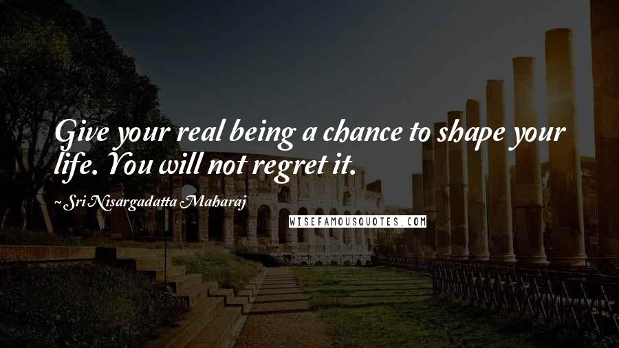 Sri Nisargadatta Maharaj Quotes: Give your real being a chance to shape your life. You will not regret it.