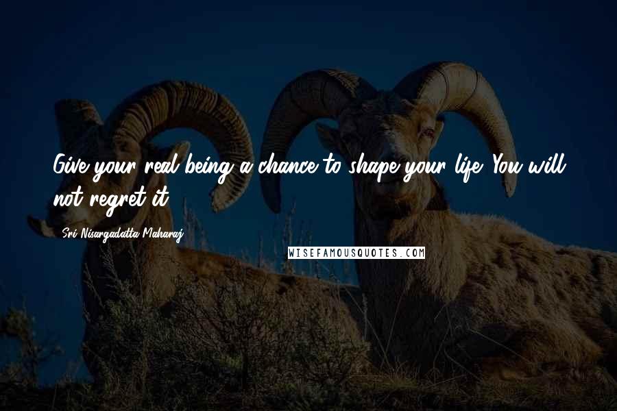 Sri Nisargadatta Maharaj Quotes: Give your real being a chance to shape your life. You will not regret it.