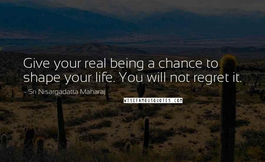 Sri Nisargadatta Maharaj Quotes: Give your real being a chance to shape your life. You will not regret it.
