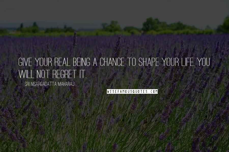 Sri Nisargadatta Maharaj Quotes: Give your real being a chance to shape your life. You will not regret it.