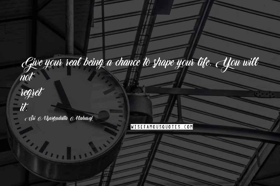Sri Nisargadatta Maharaj Quotes: Give your real being a chance to shape your life. You will not regret it.