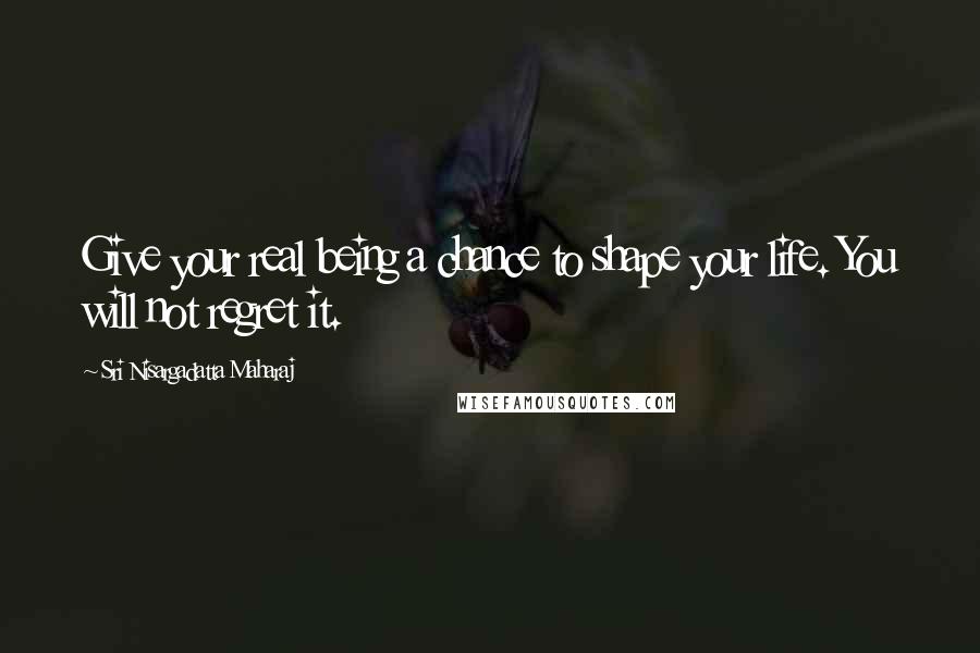 Sri Nisargadatta Maharaj Quotes: Give your real being a chance to shape your life. You will not regret it.