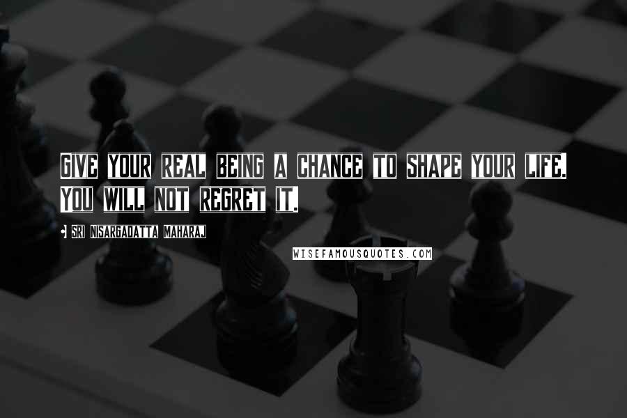 Sri Nisargadatta Maharaj Quotes: Give your real being a chance to shape your life. You will not regret it.