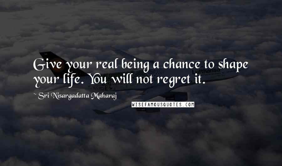 Sri Nisargadatta Maharaj Quotes: Give your real being a chance to shape your life. You will not regret it.