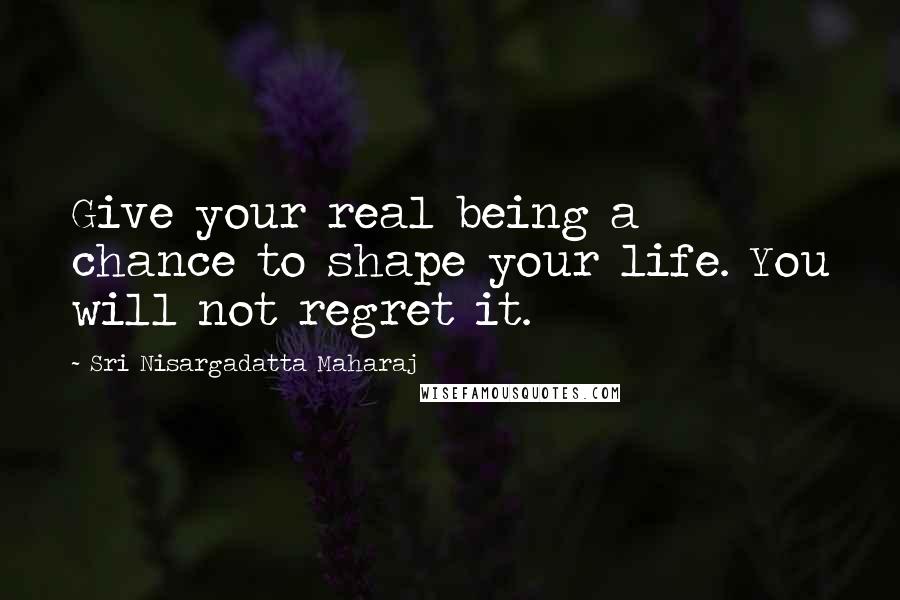 Sri Nisargadatta Maharaj Quotes: Give your real being a chance to shape your life. You will not regret it.