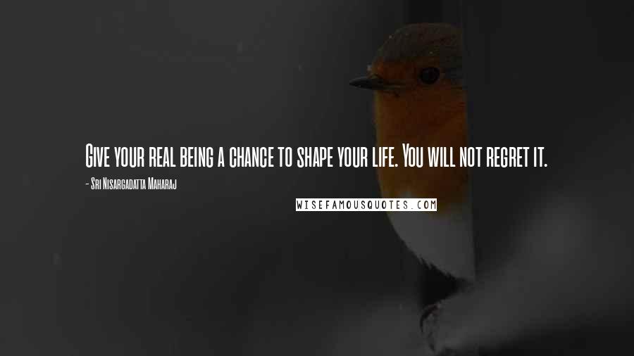 Sri Nisargadatta Maharaj Quotes: Give your real being a chance to shape your life. You will not regret it.