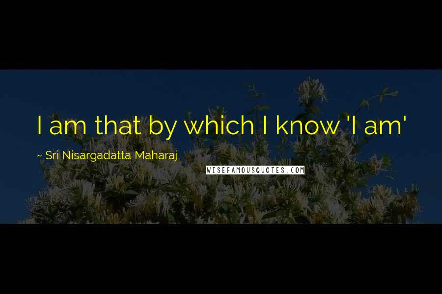 Sri Nisargadatta Maharaj Quotes: I am that by which I know 'I am'
