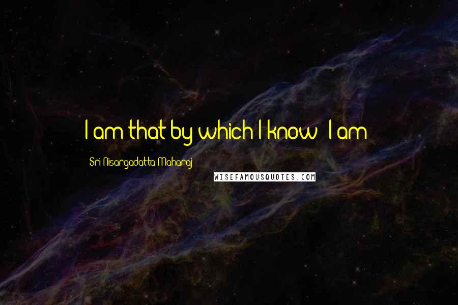Sri Nisargadatta Maharaj Quotes: I am that by which I know 'I am'