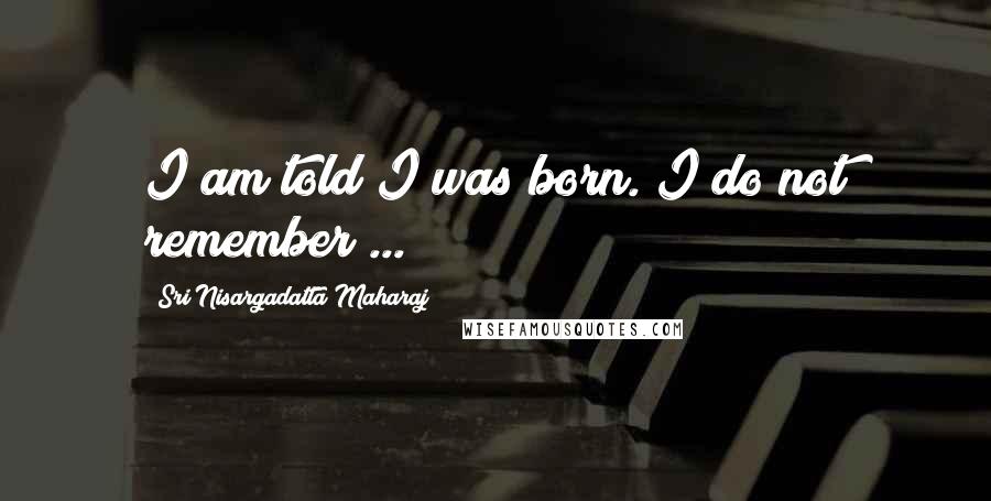 Sri Nisargadatta Maharaj Quotes: I am told I was born. I do not remember ...
