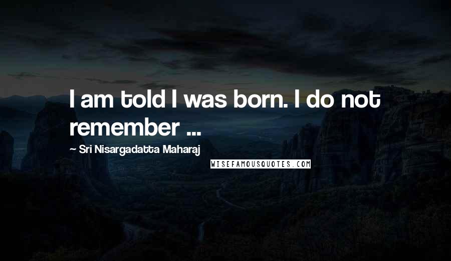 Sri Nisargadatta Maharaj Quotes: I am told I was born. I do not remember ...