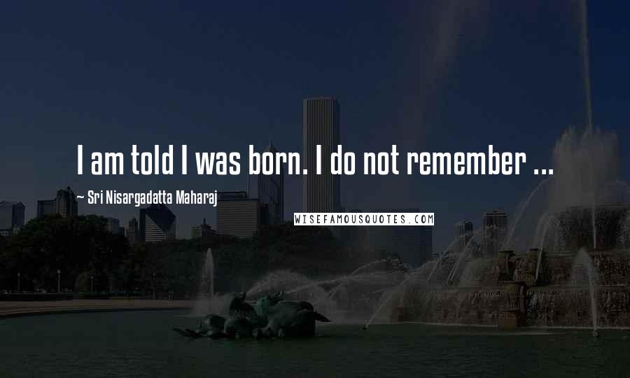 Sri Nisargadatta Maharaj Quotes: I am told I was born. I do not remember ...