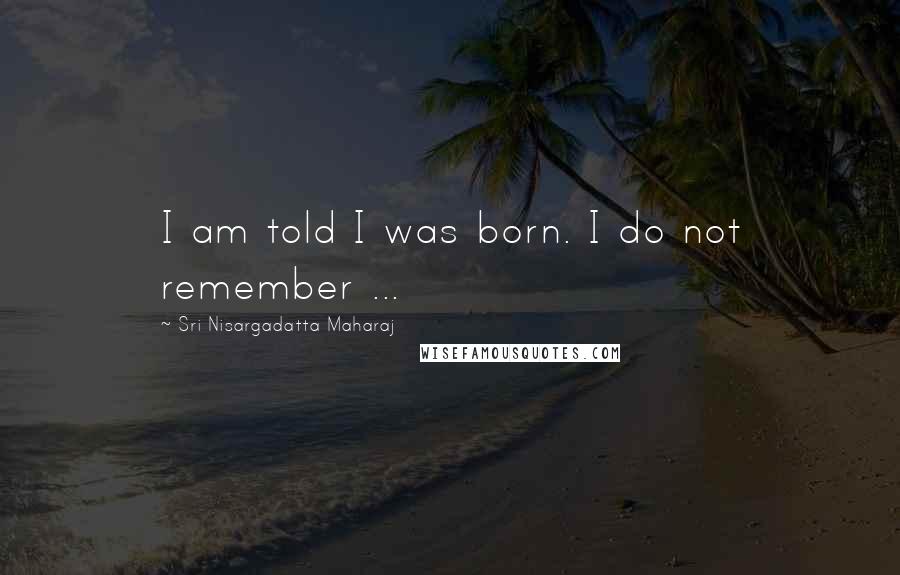 Sri Nisargadatta Maharaj Quotes: I am told I was born. I do not remember ...