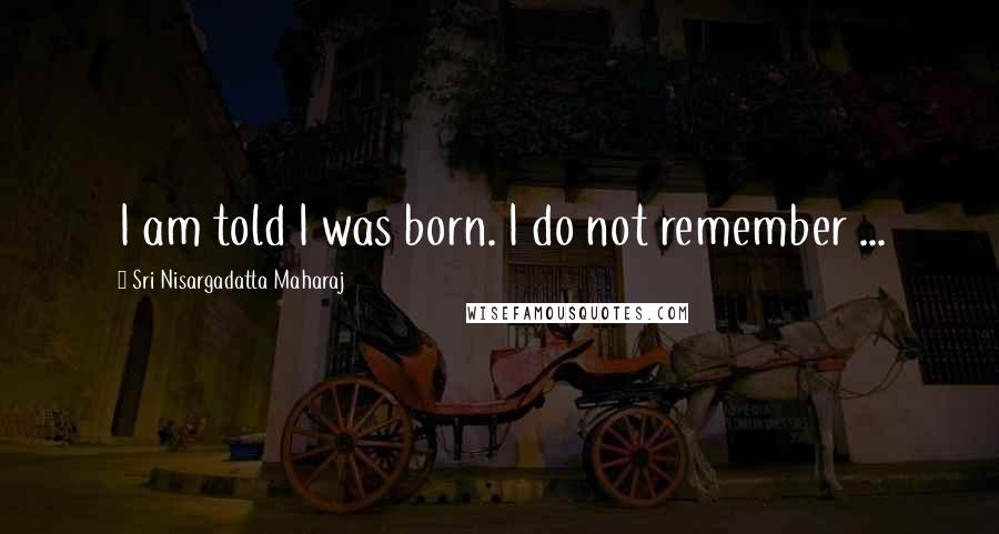 Sri Nisargadatta Maharaj Quotes: I am told I was born. I do not remember ...
