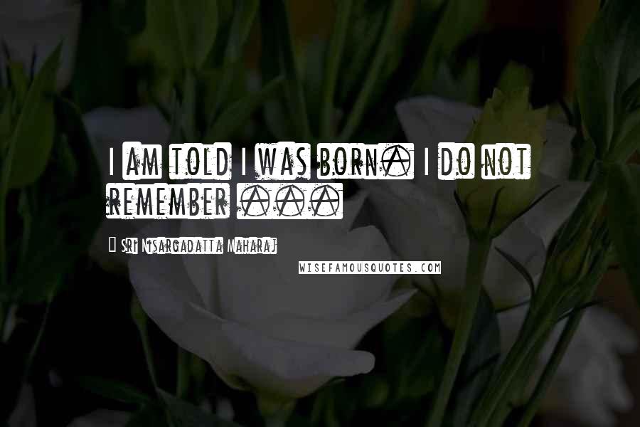 Sri Nisargadatta Maharaj Quotes: I am told I was born. I do not remember ...