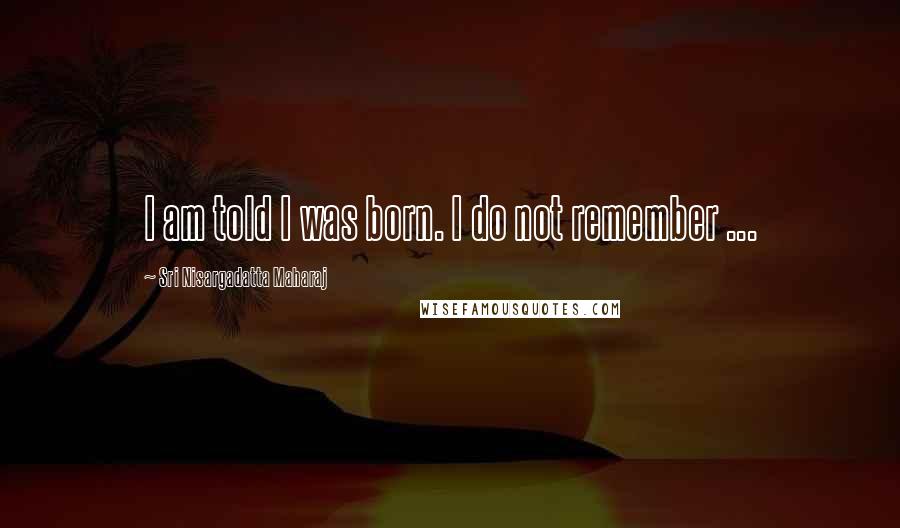 Sri Nisargadatta Maharaj Quotes: I am told I was born. I do not remember ...