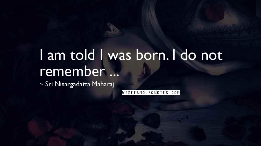 Sri Nisargadatta Maharaj Quotes: I am told I was born. I do not remember ...