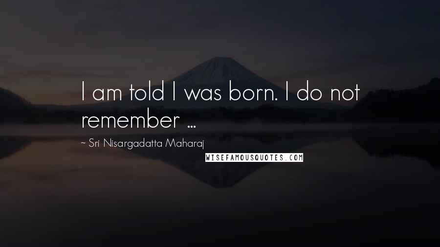 Sri Nisargadatta Maharaj Quotes: I am told I was born. I do not remember ...