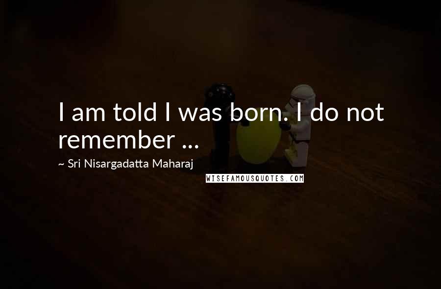 Sri Nisargadatta Maharaj Quotes: I am told I was born. I do not remember ...