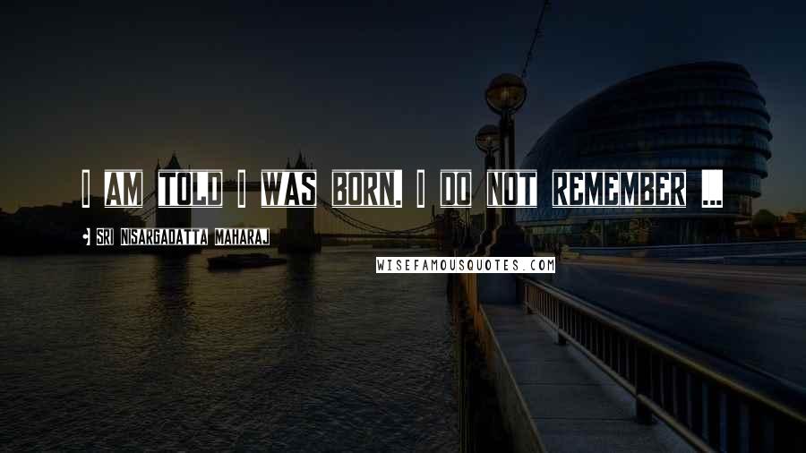 Sri Nisargadatta Maharaj Quotes: I am told I was born. I do not remember ...