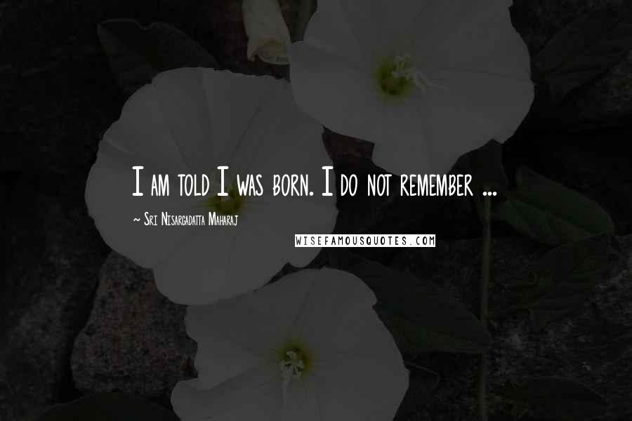 Sri Nisargadatta Maharaj Quotes: I am told I was born. I do not remember ...