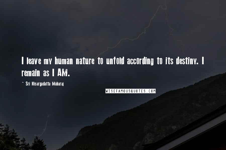 Sri Nisargadatta Maharaj Quotes: I leave my human nature to unfold according to its destiny. I remain as I AM.