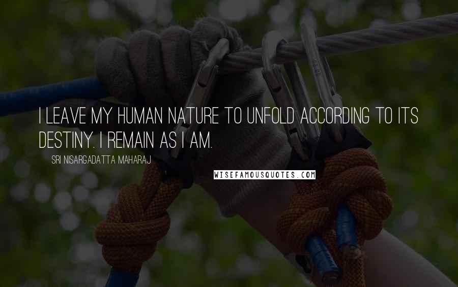 Sri Nisargadatta Maharaj Quotes: I leave my human nature to unfold according to its destiny. I remain as I AM.