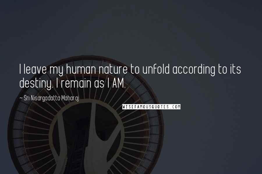 Sri Nisargadatta Maharaj Quotes: I leave my human nature to unfold according to its destiny. I remain as I AM.