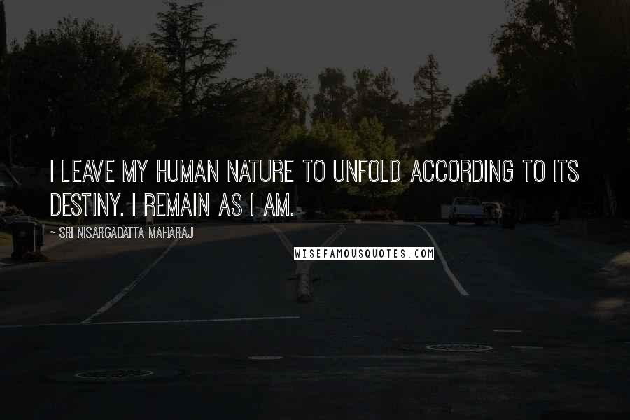 Sri Nisargadatta Maharaj Quotes: I leave my human nature to unfold according to its destiny. I remain as I AM.
