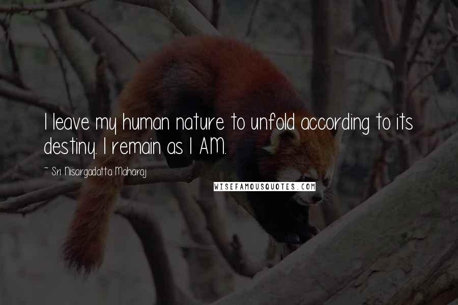 Sri Nisargadatta Maharaj Quotes: I leave my human nature to unfold according to its destiny. I remain as I AM.