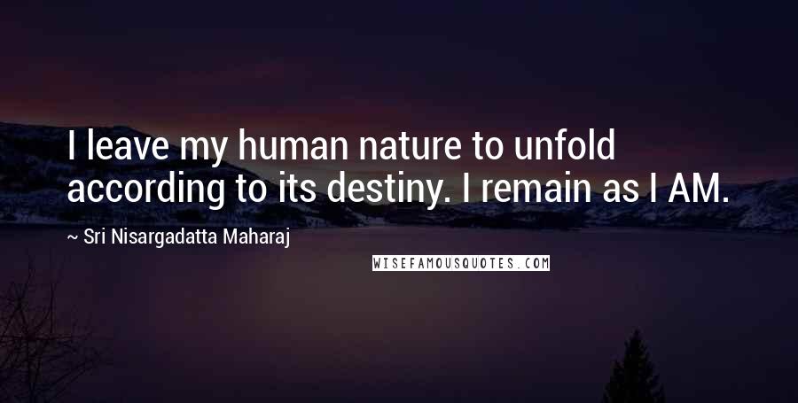 Sri Nisargadatta Maharaj Quotes: I leave my human nature to unfold according to its destiny. I remain as I AM.