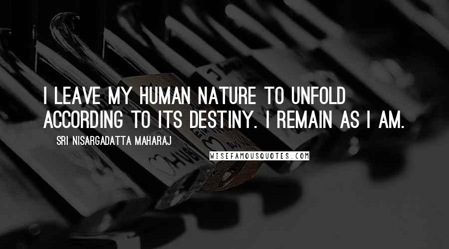 Sri Nisargadatta Maharaj Quotes: I leave my human nature to unfold according to its destiny. I remain as I AM.