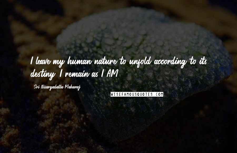 Sri Nisargadatta Maharaj Quotes: I leave my human nature to unfold according to its destiny. I remain as I AM.