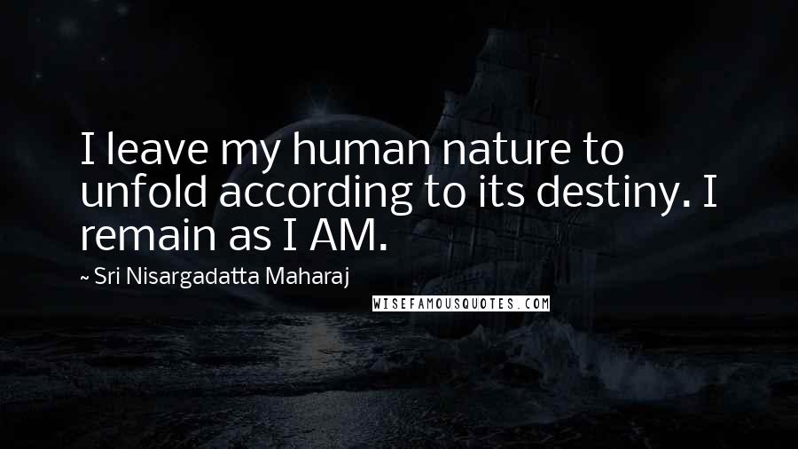 Sri Nisargadatta Maharaj Quotes: I leave my human nature to unfold according to its destiny. I remain as I AM.