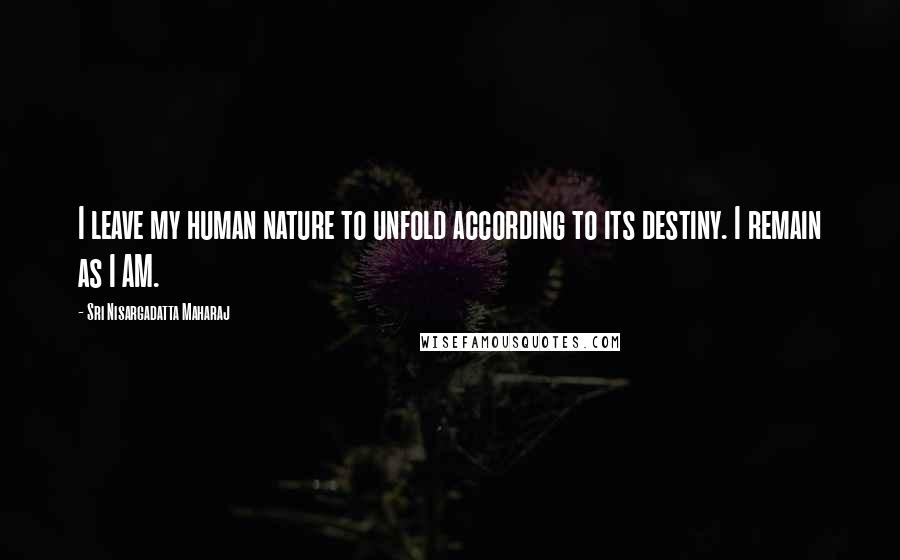 Sri Nisargadatta Maharaj Quotes: I leave my human nature to unfold according to its destiny. I remain as I AM.