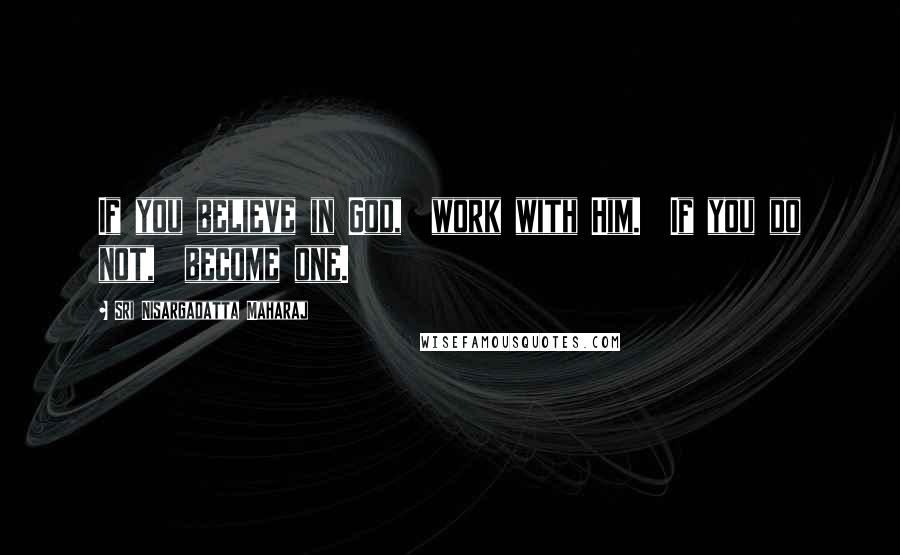 Sri Nisargadatta Maharaj Quotes: If you believe in God, work with Him. If you do not, become one.