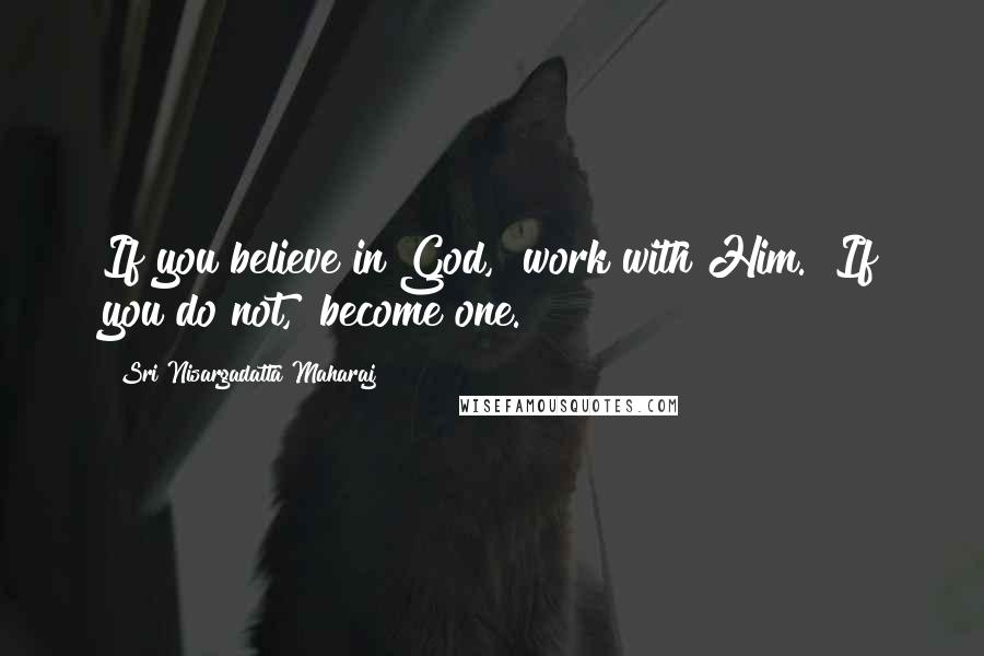 Sri Nisargadatta Maharaj Quotes: If you believe in God, work with Him. If you do not, become one.