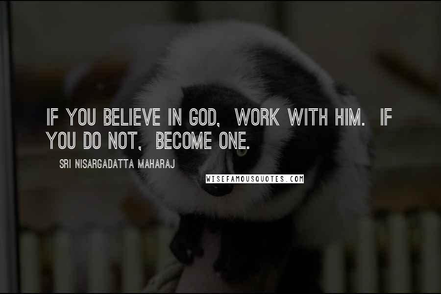 Sri Nisargadatta Maharaj Quotes: If you believe in God, work with Him. If you do not, become one.