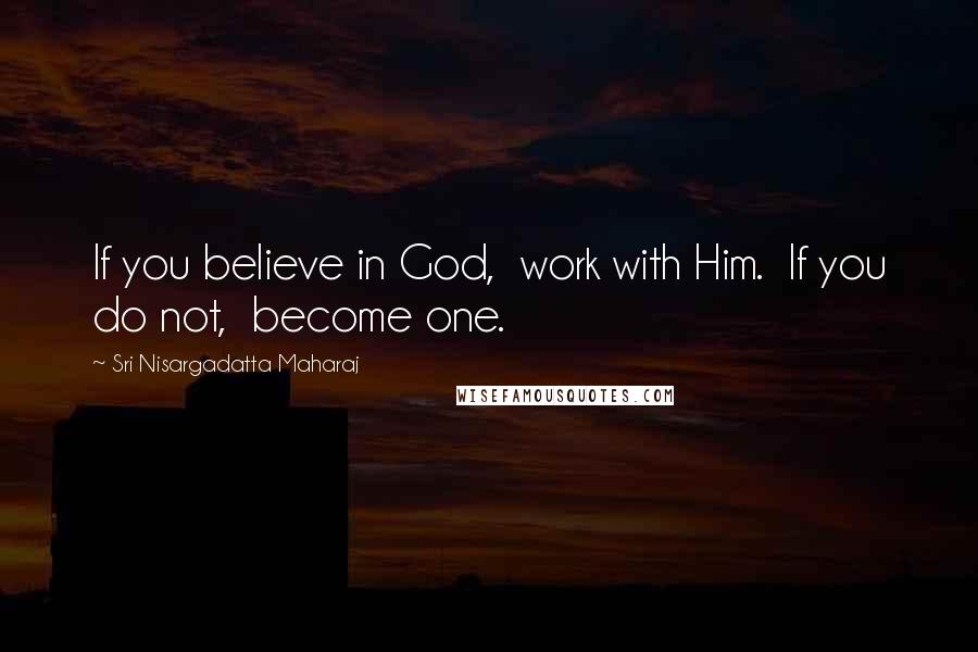 Sri Nisargadatta Maharaj Quotes: If you believe in God, work with Him. If you do not, become one.