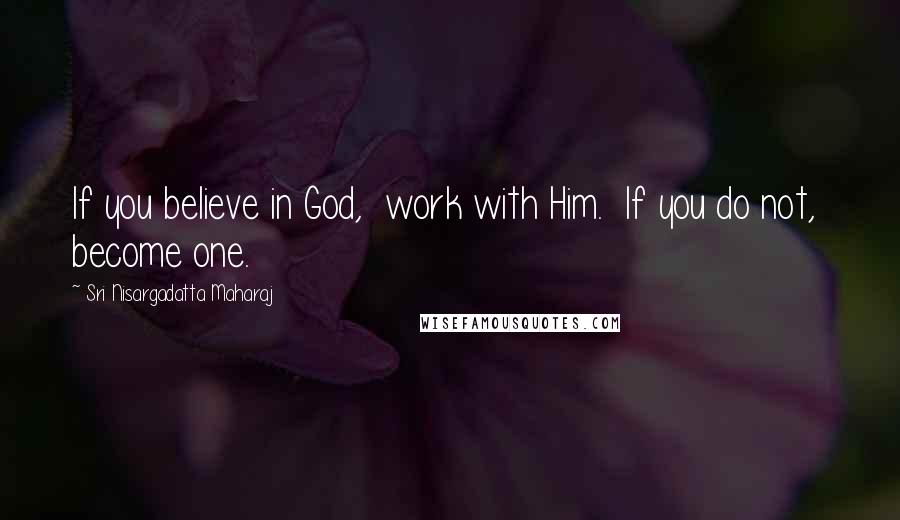 Sri Nisargadatta Maharaj Quotes: If you believe in God, work with Him. If you do not, become one.