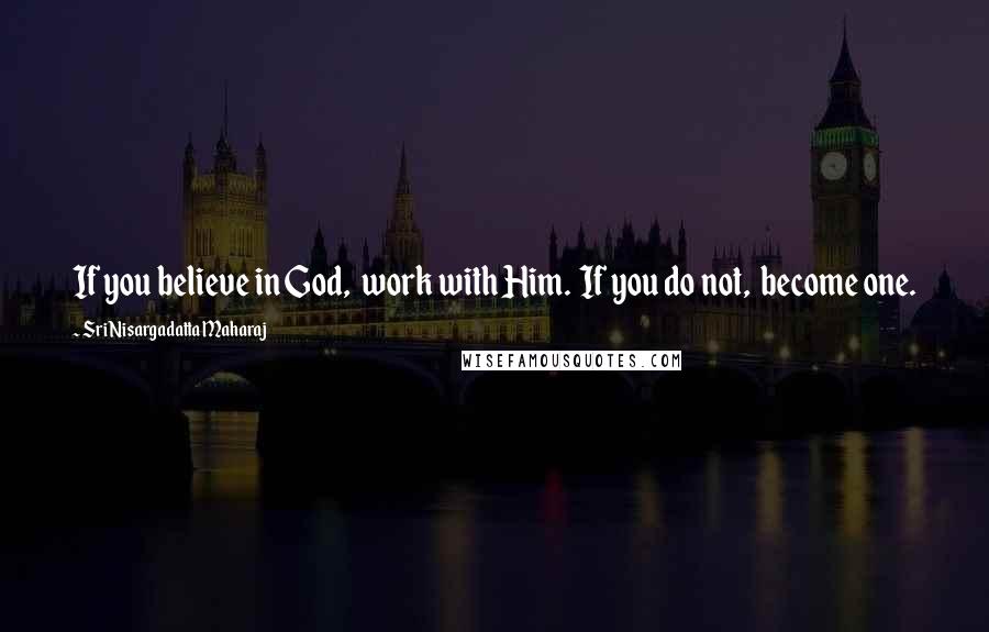 Sri Nisargadatta Maharaj Quotes: If you believe in God, work with Him. If you do not, become one.