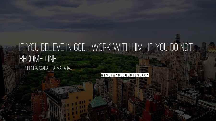 Sri Nisargadatta Maharaj Quotes: If you believe in God, work with Him. If you do not, become one.