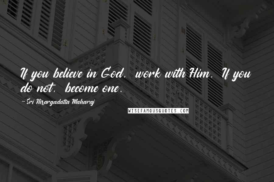 Sri Nisargadatta Maharaj Quotes: If you believe in God, work with Him. If you do not, become one.