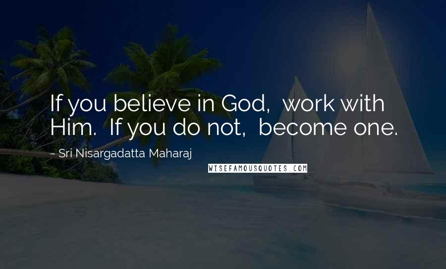 Sri Nisargadatta Maharaj Quotes: If you believe in God, work with Him. If you do not, become one.